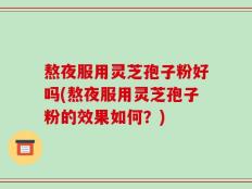 熬夜服用灵芝孢子粉好吗(熬夜服用灵芝孢子粉的效果如何？)