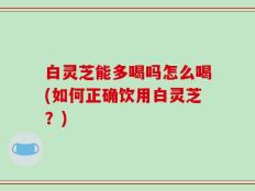 白灵芝能多喝吗怎么喝(如何正确饮用白灵芝？)