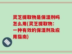 灵芝提取物是保湿剂吗怎么用(灵芝提取物：一种有效的保湿剂及应用指南)
