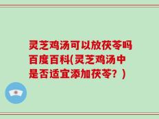灵芝鸡汤可以放茯苓吗百度百科(灵芝鸡汤中是否适宜添加茯苓？)