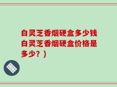 白灵芝香烟硬盒多少钱白灵芝香烟硬盒价格是多少？)