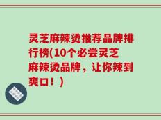 灵芝麻辣烫推荐品牌排行榜(10个必尝灵芝麻辣烫品牌，让你辣到爽口！)
