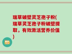 瑞草破壁灵芝孢子粉(瑞草灵芝孢子粉破壁提取，有效激活营养价值)