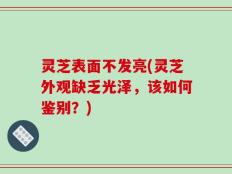 灵芝表面不发亮(灵芝外观缺乏光泽，该如何鉴别？)