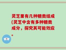 灵芝里有几种糖类组成(灵芝中含有多种糖类成分，探究其可能效应。