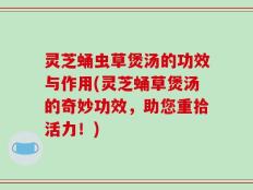 灵芝蛹虫草煲汤的功效与作用(灵芝蛹草煲汤的奇妙功效，助您重拾活力！)