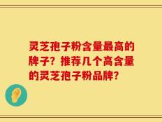 灵芝孢子粉含量最高的牌子？推荐几个高含量的灵芝孢子粉品牌？