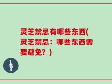 灵芝禁忌有哪些东西(灵芝禁忌：哪些东西需要避免？)