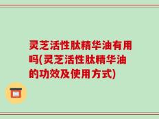 灵芝活性肽精华油有用吗(灵芝活性肽精华油的功效及使用方式)