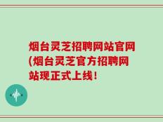 烟台灵芝招聘网站官网(烟台灵芝官方招聘网站现正式上线！