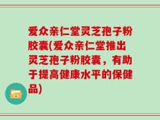 爱众亲仁堂灵芝孢子粉胶囊(爱众亲仁堂推出灵芝孢子粉胶囊，有助于提高健康水平的保健品)