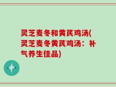 灵芝麦冬和黄芪鸡汤(灵芝麦冬黄芪鸡汤：补气养生佳品)