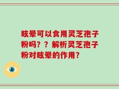 眩晕可以食用灵芝孢子粉吗？？解析灵芝孢子粉对眩晕的作用？