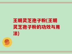 王朝灵芝孢子粉(王朝灵芝孢子粉的功效与用法)