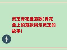 灵芝青花盘落款(青花盘上的落款揭示灵芝的故事)