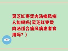 灵芝红枣煲肉汤痛风病人能喝吗(灵芝红枣煲肉汤适合痛风病患者食用吗？)