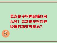 灵芝孢子粉神经痛吃可以吗？灵芝孢子粉对神经痛的功效与禁忌？