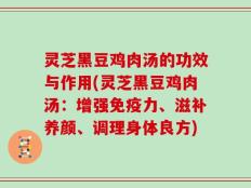 灵芝黑豆鸡肉汤的功效与作用(灵芝黑豆鸡肉汤：增强免疫力、滋补养颜、调理身体良方)