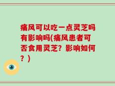痛风可以吃一点灵芝吗有影响吗(痛风患者可否食用灵芝？影响如何？)