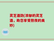 灵芝酒劲(浓郁的灵芝酒，助您享受熬夜的美妙)