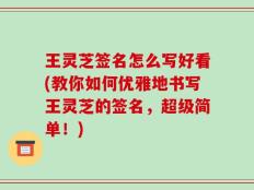 王灵芝签名怎么写好看(教你如何优雅地书写王灵芝的签名，超级简单！)