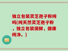独立包装灵芝孢子粉纯吗(纯天然灵芝孢子粉，独立包装保鲜，健康纯净。)