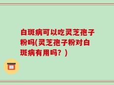 白斑病可以吃灵芝孢子粉吗(灵芝孢子粉对白斑病有用吗？)