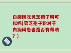 白癜风吃灵芝孢子粉可以吗(灵芝孢子粉对于白癜风患者是否有帮助？)