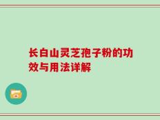 长白山灵芝孢子粉的功效与用法详解