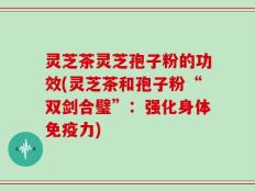 灵芝茶灵芝孢子粉的功效(灵芝茶和孢子粉“双剑合璧”：强化身体免疫力)