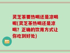 灵芝茶要热喝还是凉喝呢(灵芝茶热喝还是凉喝？正确的饮用方式让你吃到好处)