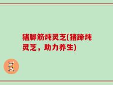 猪脚筋炖灵芝(猪蹄炖灵芝，助力养生)