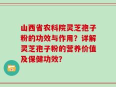 山西省农科院灵芝孢子粉的功效与作用？详解灵芝孢子粉的营养价值及保健功效？
