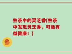 熟茶中的灵芝香(熟茶中发现灵芝香，可能有益健康！)