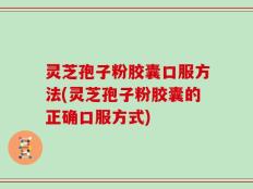 灵芝孢子粉胶囊口服方法(灵芝孢子粉胶囊的正确口服方式)