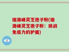 瑞源峰灵芝孢子粉(瑞源峰灵芝孢子粉：挑战免疫力的护盾)