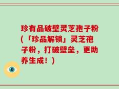珍有品破壁灵芝孢子粉(「珍品解锁」灵芝孢子粉，打破壁垒，更助养生成！)