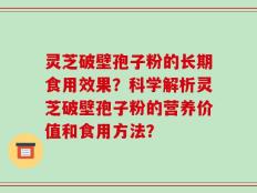 灵芝破壁孢子粉的长期食用效果？科学解析灵芝破壁孢子粉的营养价值和食用方法？