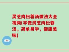 灵芝肉松蓉汤做法大全视频(学做灵芝肉松蓉汤，简单易学，健康美味)