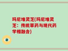 玛尼堆灵芝(玛尼堆灵芝：传统草药与现代药学相融合)