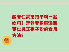 酸枣仁灵芝孢子粉一起吃吗？营养专家解读酸枣仁灵芝孢子粉的食用方法？