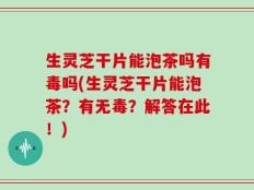 生灵芝干片能泡茶吗有毒吗(生灵芝干片能泡茶？有无毒？解答在此！)