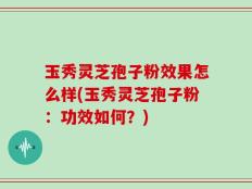 玉秀灵芝孢子粉效果怎么样(玉秀灵芝孢子粉：功效如何？)