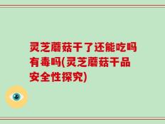 灵芝蘑菇干了还能吃吗有毒吗(灵芝蘑菇干品安全性探究)