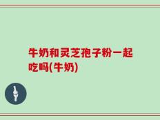 牛奶和灵芝孢子粉一起吃吗(牛奶)