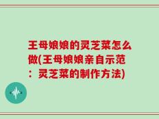 王母娘娘的灵芝菜怎么做(王母娘娘亲自示范：灵芝菜的制作方法)