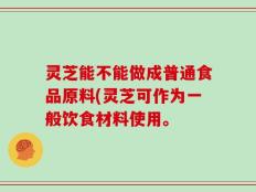灵芝能不能做成普通食品原料(灵芝可作为一般饮食材料使用。
