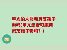 甲亢的人能和灵芝孢子粉吗(甲亢患者可服用灵芝孢子粉吗？)
