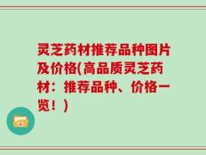 灵芝药材推荐品种图片及价格(高品质灵芝药材：推荐品种、价格一览！)