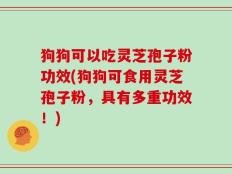 狗狗可以吃灵芝孢子粉功效(狗狗可食用灵芝孢子粉，具有多重功效！)